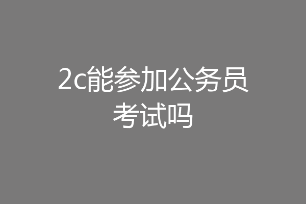 2c能参加公务员考试吗