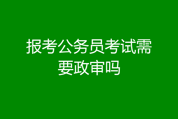 报考公务员考试需要政审吗