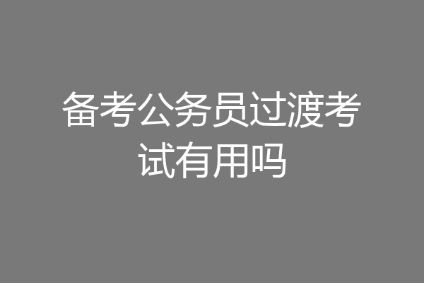 备考公务员过渡考试有用吗