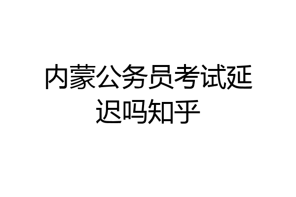 内蒙公务员考试延迟吗知乎