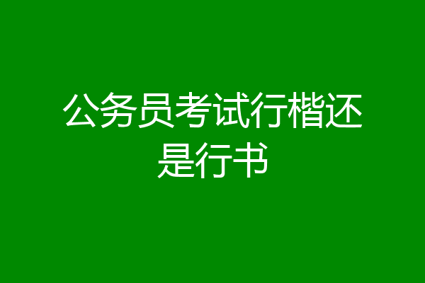 公务员考试行楷还是行书