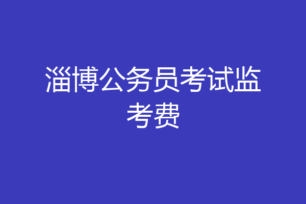 淄博公务员考试监考费