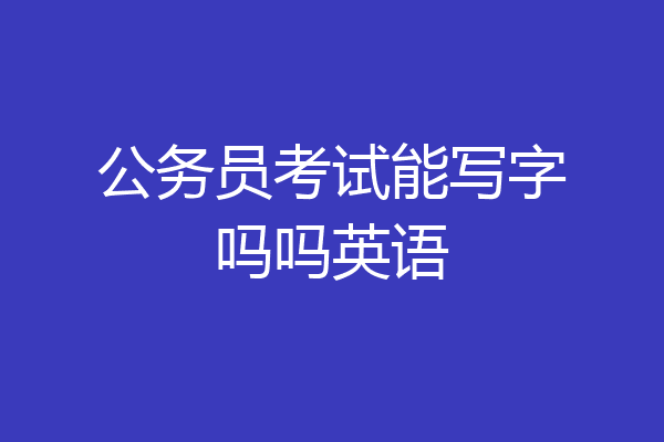 公务员考试能写字吗吗英语
