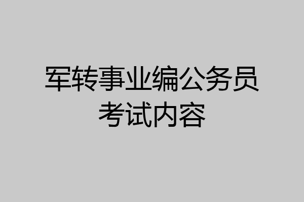 军转事业编公务员考试内容