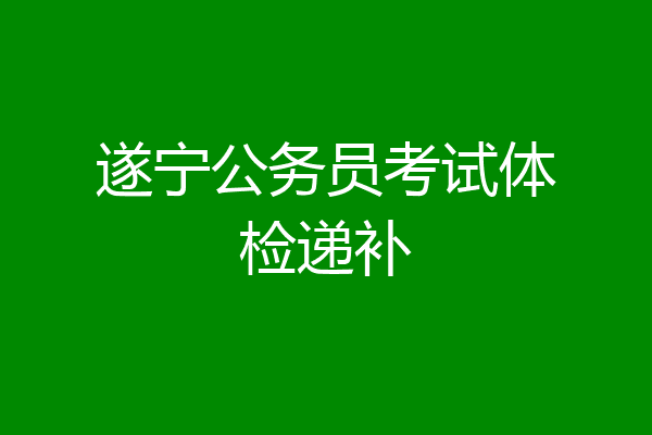 遂宁公务员考试体检递补