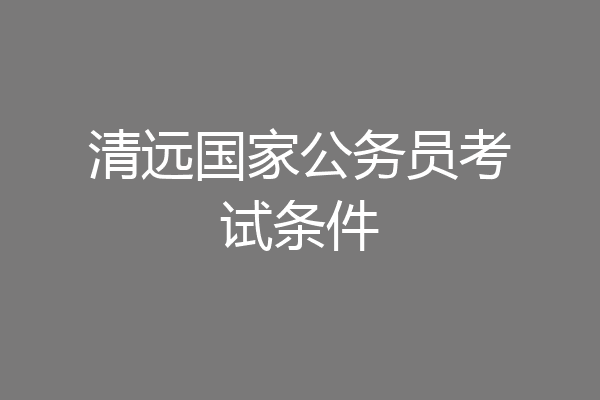 清远国家公务员考试条件