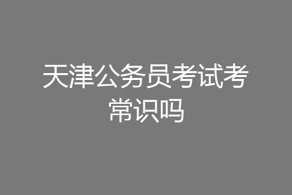 天津公务员考试考常识吗
