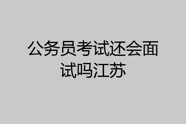 公务员考试还会面试吗江苏