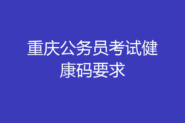 重庆公务员考试健康码要求