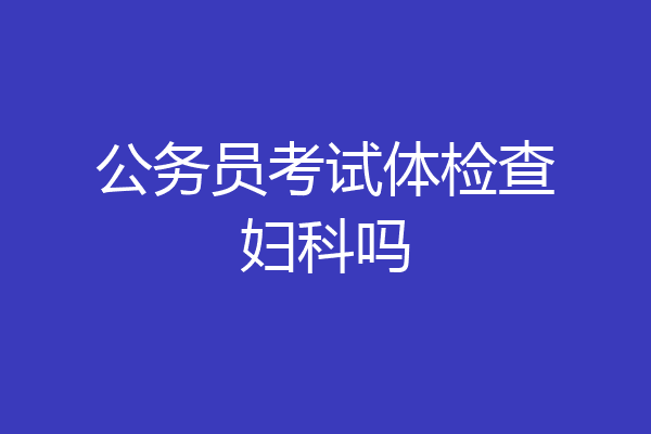 公务员考试体检查妇科吗