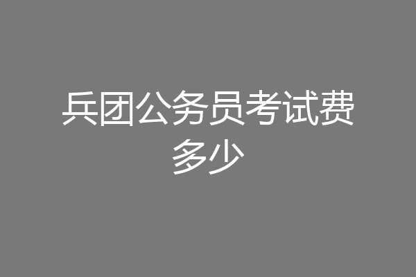 兵团公务员考试费多少
