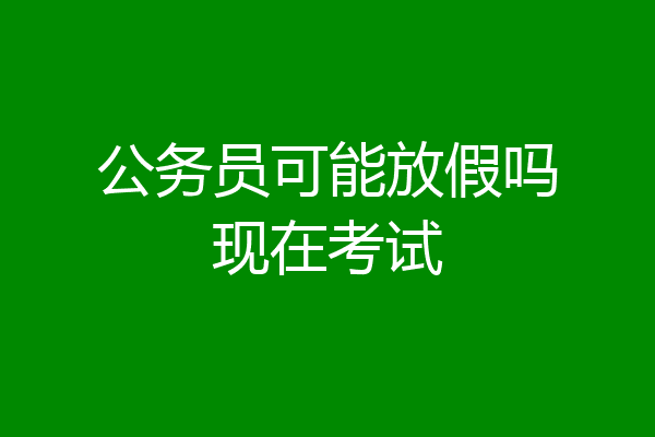 公务员可能放假吗现在考试