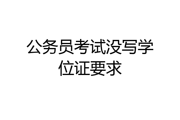 公务员考试没写学位证要求