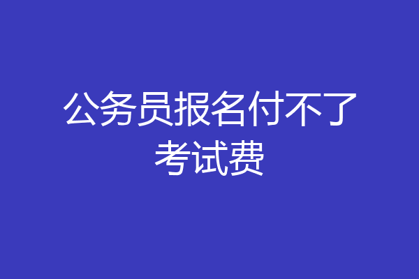 公务员报名付不了考试费