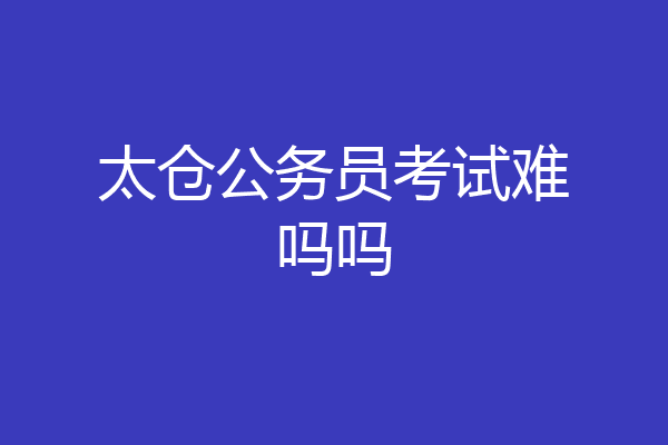 太仓公务员考试难吗吗