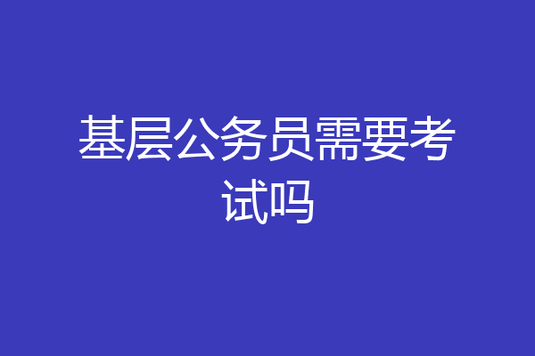 基层公务员需要考试吗