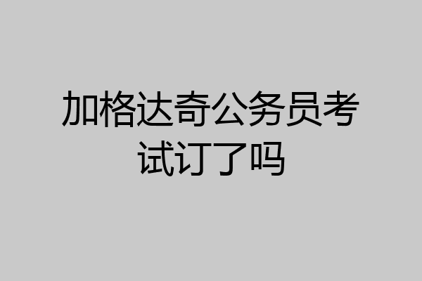 加格达奇公务员考试订了吗
