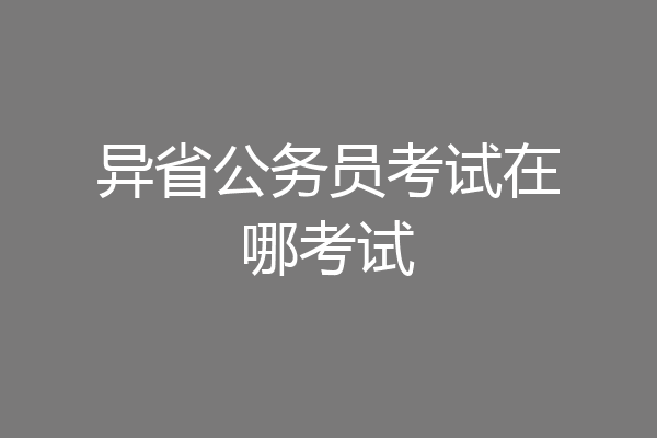 异省公务员考试在哪考试