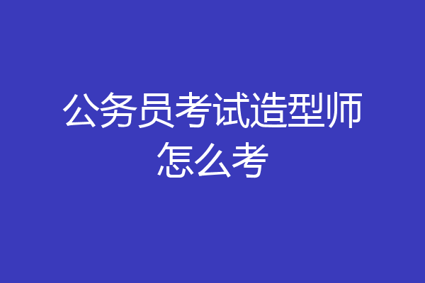 公务员考试造型师怎么考