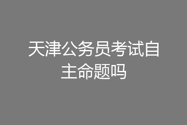 天津公务员考试自主命题吗