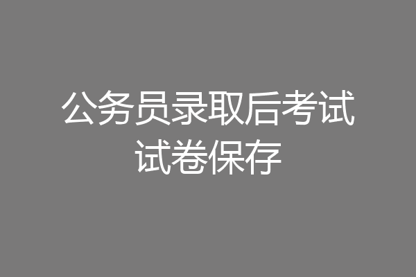 公务员录取后考试试卷保存