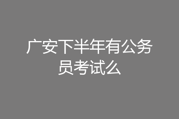 广安下半年有公务员考试么