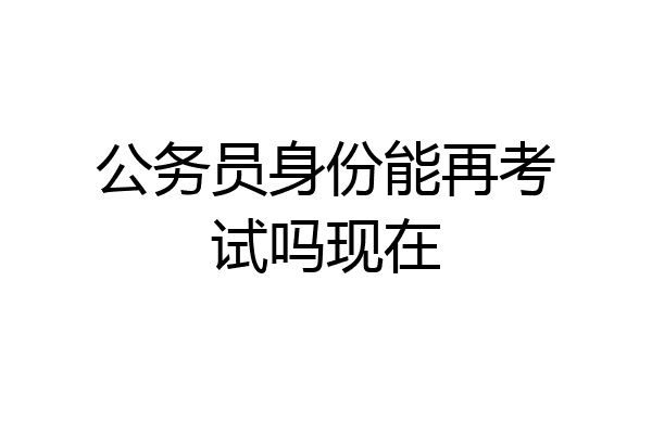 公务员身份能再考试吗现在