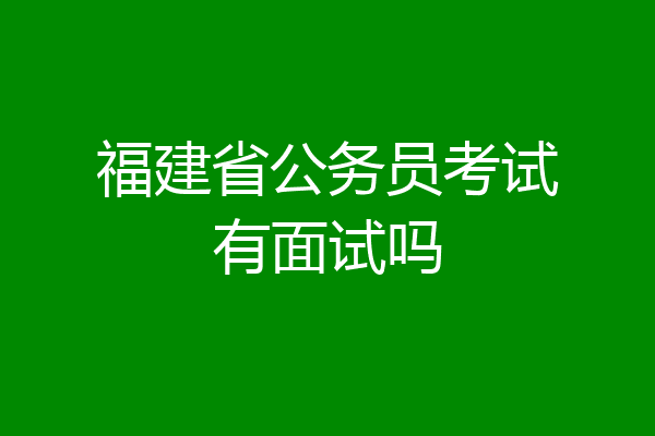 福建省公务员考试有面试吗