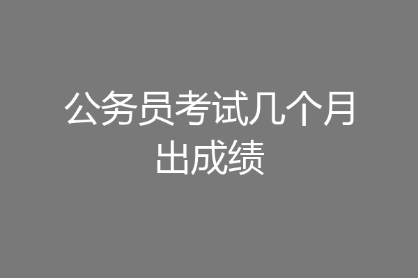 公务员考试几个月出成绩