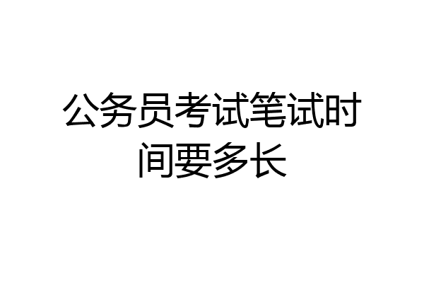 公务员考试笔试时间要多长