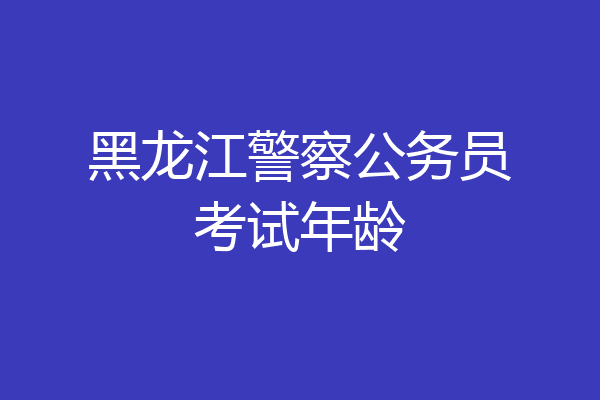 黑龙江警察公务员考试年龄