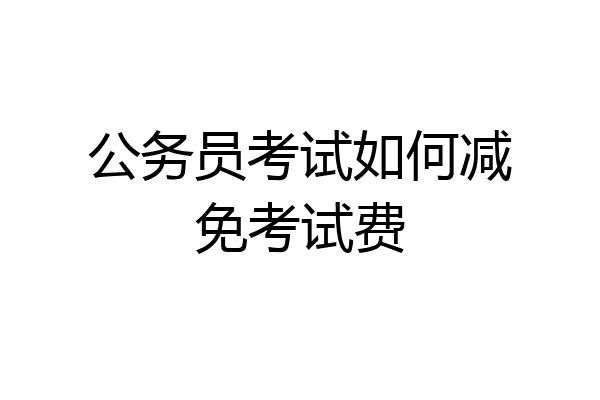 公务员考试如何减免考试费