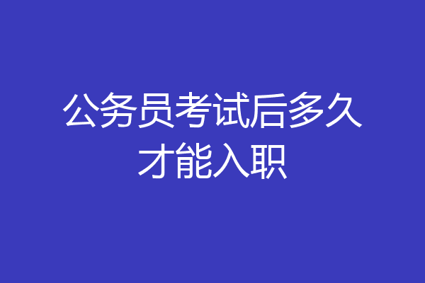 公务员考试后多久才能入职