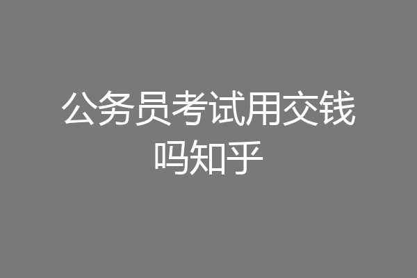 公务员考试用交钱吗知乎