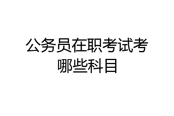公务员在职考试考哪些科目