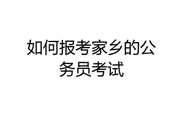 如何报考家乡的公务员考试