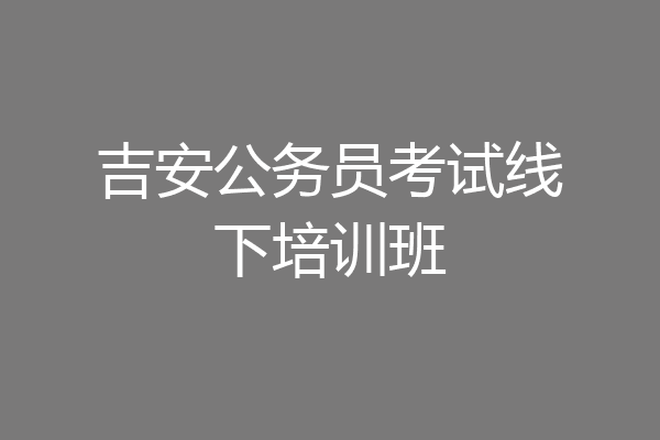 吉安公务员考试线下培训班