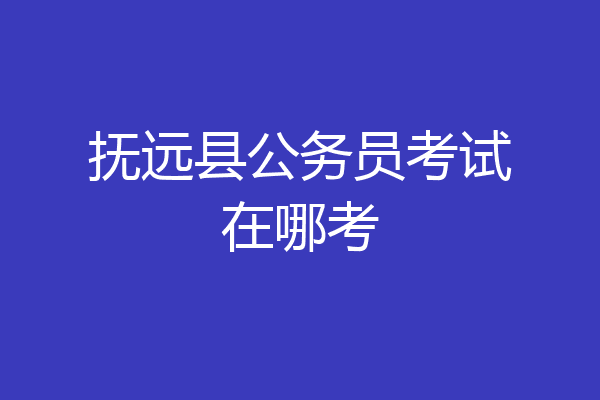 抚远县公务员考试在哪考