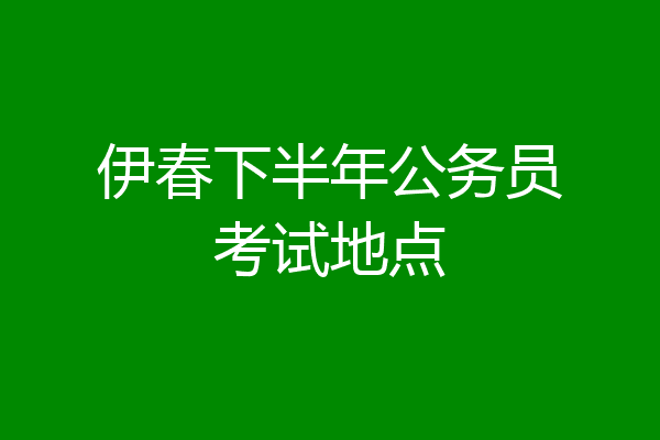 伊春下半年公务员考试地点