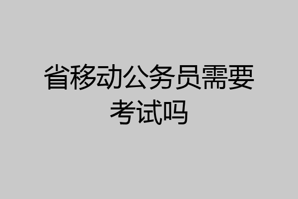 省移动公务员需要考试吗