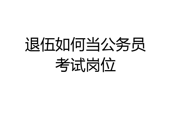 退伍如何当公务员考试岗位