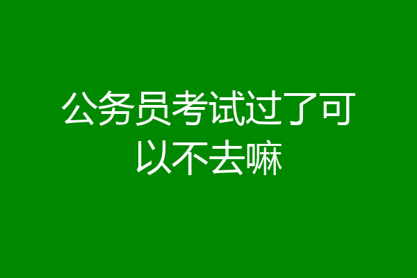 公务员考试过了可以不去嘛