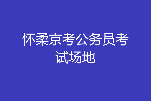 怀柔京考公务员考试场地