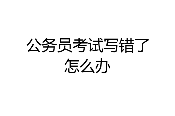公务员考试写错了怎么办
