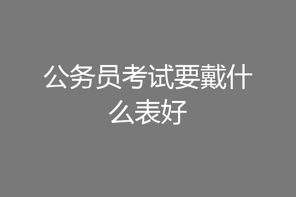 公务员考试要戴什么表好
