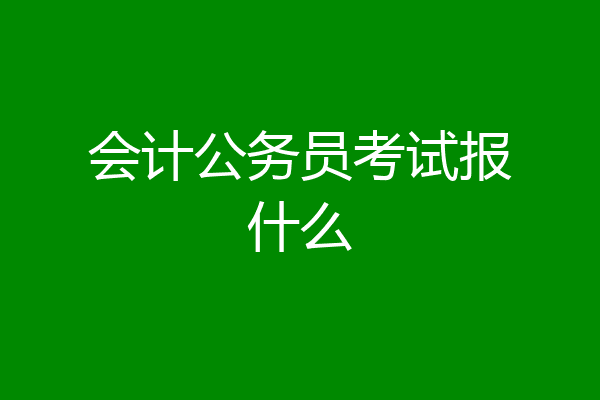 会计公务员考试报什么