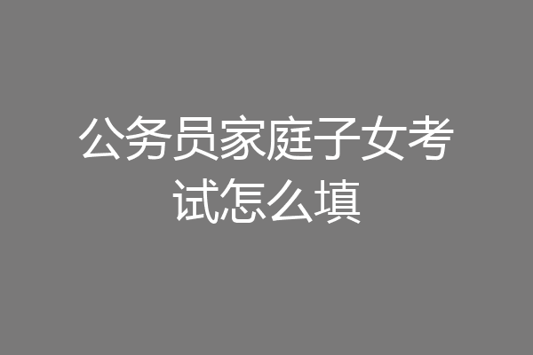 公务员家庭子女考试怎么填
