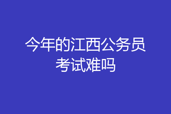 今年的江西公务员考试难吗