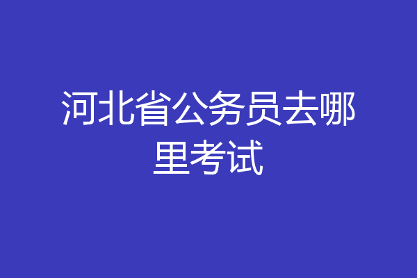 河北省公务员去哪里考试