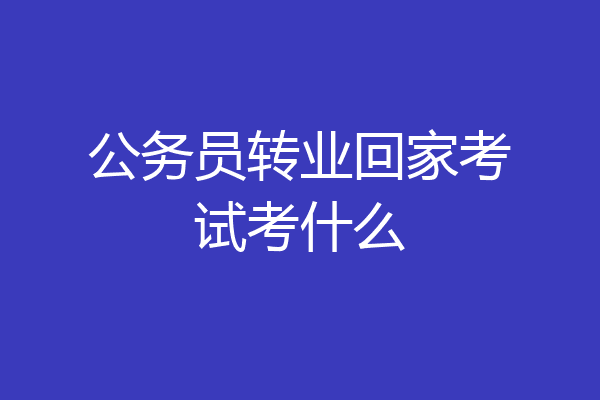 公务员转业回家考试考什么